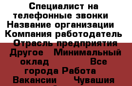 Специалист на телефонные звонки › Название организации ­ Компания-работодатель › Отрасль предприятия ­ Другое › Минимальный оклад ­ 16 400 - Все города Работа » Вакансии   . Чувашия респ.,Алатырь г.